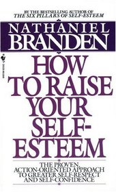 How to Raise Your Self-Esteem : The Proven Action-Oriented Approach to Greater Self-Respect and Self-Confidence