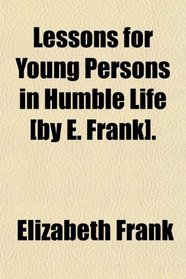Lessons for Young Persons in Humble Life [by E. Frank].