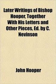 Later Writings of Bishop Hooper, Together With His Letters and Other Pieces, Ed. by C. Nevinson