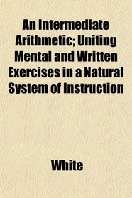 An Intermediate Arithmetic; Uniting Mental and Written Exercises in a Natural System of Instruction
