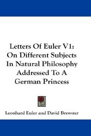 Letters Of Euler V1: On Different Subjects In Natural Philosophy Addressed To A German Princess
