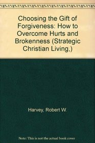 Choosing the Gift of Forgiveness: How to Overcome Hurts and Brokenness (Strategic Christian Living,)