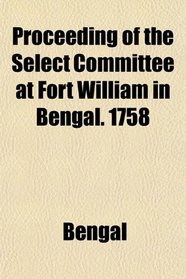 Proceeding of the Select Committee at Fort William in Bengal. 1758