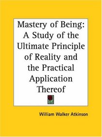 Mastery of Being: A Study of the Ultimate Principle of Reality and the Practical Application Thereof