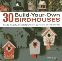 30 Build-Your-Own Birdhouses: Create Delightful Projects to Turn Your Garden Into a Home for Birds