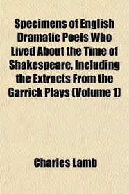 Specimens of English Dramatic Poets Who Lived About the Time of Shakespeare, Including the Extracts From the Garrick Plays (Volume 1)