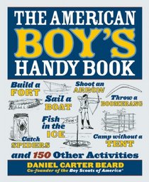The American Boy's Handy Book: Build a Fort, Sail a Boat, Shoot an Arrow, Throw a Boomerang, Catch Spiders, Fish in the Ice, Camp without a Tent and 150 Other Activities