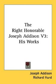 The Right Honorable Joseph Addison V3: His Works