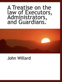 A Treatise on the law of Executors, Administrators, and Guardians.