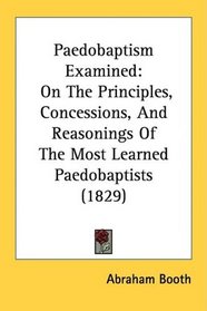Paedobaptism Examined: On The Principles, Concessions, And Reasonings Of The Most Learned Paedobaptists (1829)