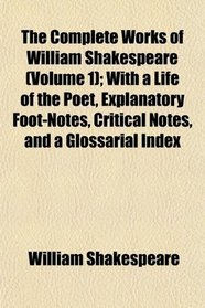 The Complete Works of William Shakespeare (Volume 1); With a Life of the Poet, Explanatory Foot-Notes, Critical Notes, and a Glossarial Index