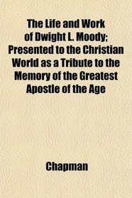 The Life and Work of Dwight L. Moody; Presented to the Christian World as a Tribute to the Memory of the Greatest Apostle of the Age