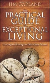 Practical Guide To Exceptional Living: Creating and Living The Life of Your Dreams