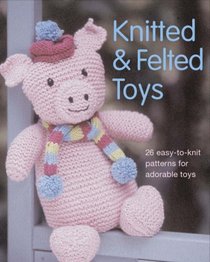 Knitted and Felted Toys: 26 Easy-to-knit Patterns for Adorable Toys