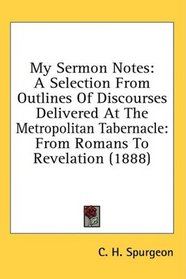 My Sermon Notes: A Selection From Outlines Of Discourses Delivered At The Metropolitan Tabernacle: From Romans To Revelation (1888)