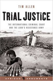 Trial Justice: The International Criminal Court and the Lord's Resistance Army (African Arguments)