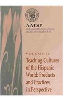 Teaching Cultures of the Hispanic World: Products and Practices in Perspective : AATSP Professional Development Series Handbook Vol. IV