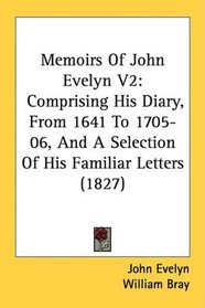 Memoirs Of John Evelyn V2: Comprising His Diary, From 1641 To 1705-06, And A Selection Of His Familiar Letters (1827)
