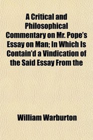 A Critical and Philosophical Commentary on Mr. Pope's Essay on Man; In Which Is Contain'd a Vindication of the Said Essay From the