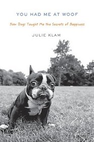You Had Me at Woof: How Dogs Taught Me the Secrets of Happiness