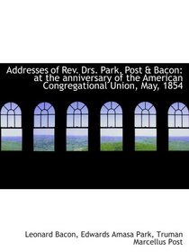 Addresses of Rev. Drs. Park, Post & Bacon: at the anniversary of the American Congregational Union,