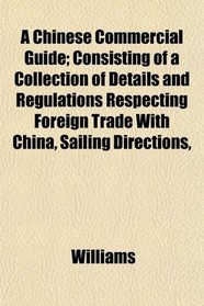 A Chinese Commercial Guide; Consisting of a Collection of Details and Regulations Respecting Foreign Trade With China, Sailing Directions,