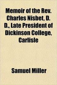 Memoir of the Rev. Charles Nisbet, D. D., Late President of Dickinson College, Carlisle