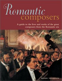 Romantic Composers: A Guide to Lives and Works of the Great Composers from the Romantic Era