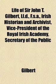 Life of Sir John T. Gilbert, Ll.d., F.s.a., Irish Historian and Archivist, Vice-President of the Royal Irish Academy, Secretary of the Public