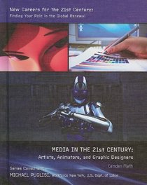 Media in the 21st Century: Artists, Animators, and Graphic Designers (New Careers for the 21st Century: Finding Your Role in the Global Renewal)