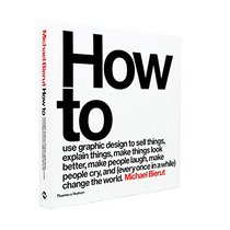 How to Use Graphic Design to Sell Things, Explain Things, Make Things Look Better, Make People Laugh, Make People Cry, and (Every Once in a While) Change the World