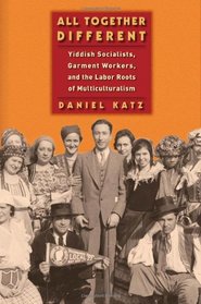 All Together Different: Yiddish Socialists, Garment Workers, and the Labor Roots of Multiculturalism (Goldstein-Goren)