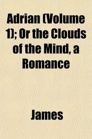 Adrian (Volume 1); Or the Clouds of the Mind, a Romance