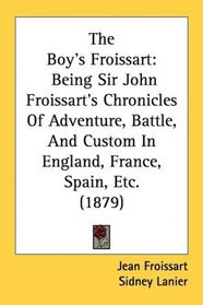 The Boy's Froissart: Being Sir John Froissart's Chronicles Of Adventure, Battle, And Custom In England, France, Spain, Etc. (1879)