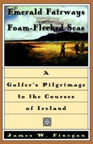 Emerald Fairways and Foam-Flecked Seas : A Golfer's Pilgrimage to the Courses of Ireland