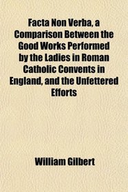 Facta Non Verba, a Comparison Between the Good Works Performed by the Ladies in Roman Catholic Convents in England, and the Unfettered Efforts