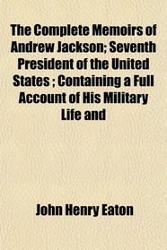 The Complete Memoirs of Andrew Jackson; Seventh President of the United States ; Containing a Full Account of His Military Life and