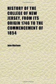 History of the College of New Jersey, From Its Origin 1746 to the Commencement of 1854 (Volume 1)