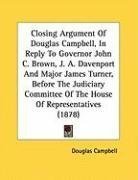 Closing Argument Of Douglas Campbell, In Reply To Governor John C. Brown, J. A. Davenport And Major James Turner, Before The Judiciary Committee Of The House Of Representatives (1878)