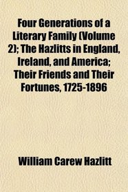 Four Generations of a Literary Family (Volume 2); The Hazlitts in England, Ireland, and America; Their Friends and Their Fortunes, 1725-1896
