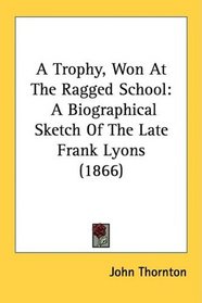A Trophy, Won At The Ragged School: A Biographical Sketch Of The Late Frank Lyons (1866)