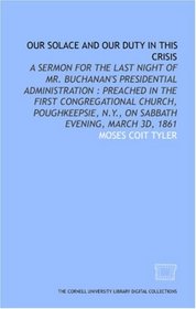 Our solace and our duty in this crisis: a sermon for the last night of Mr. Buchanan's presidential administration : preached in the First Congregational ... N.Y., on Sabbath evening, March 3d, 1861