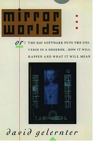 Mirror Worlds: Or the Day Software Puts the Universe in a Shoebox : How It Will Happen and What It Will Mean