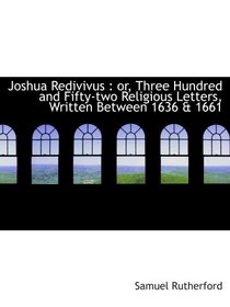 Joshua Redivivus : or, Three Hundred and Fifty-two Religious Letters, Written Between 1636 & 1661