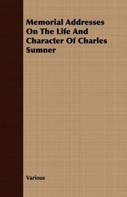 Memorial Addresses On The Life And Character Of Charles Sumner