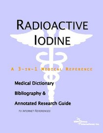 Radioactive Iodine - A Medical Dictionary, Bibliography, and Annotated Research Guide to Internet References