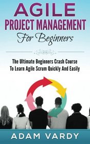 Agile Project Management For Beginners: The Ultimate Beginners Crash Course To Learn Agile Scrum Quickly And Easily