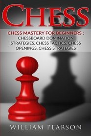 Chess: Chess Mastery For Beginners: Chessboard Domination Strategies, Chess Tactics, Chess Openings, Chess Strategies