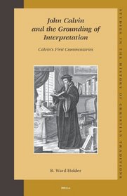 John Calvin And the Grounding of Interpretation: Calvin's First Commentaries (Studies in the History of Christian Thought)