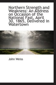 Northern Strength and Weakness: An Address on Occasion of the National Fast, April 30, 1865, Deliver